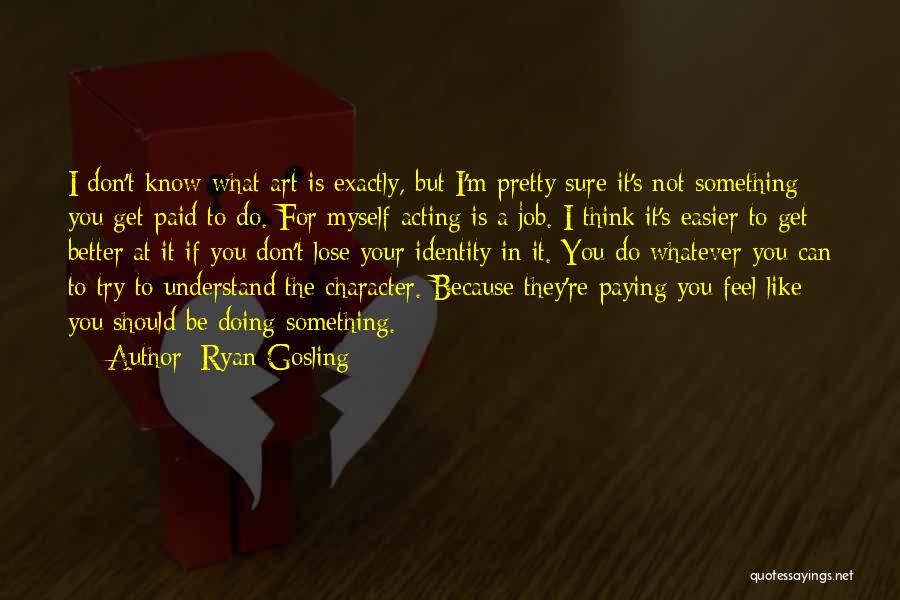 Ryan Gosling Quotes: I Don't Know What Art Is Exactly, But I'm Pretty Sure It's Not Something You Get Paid To Do. For