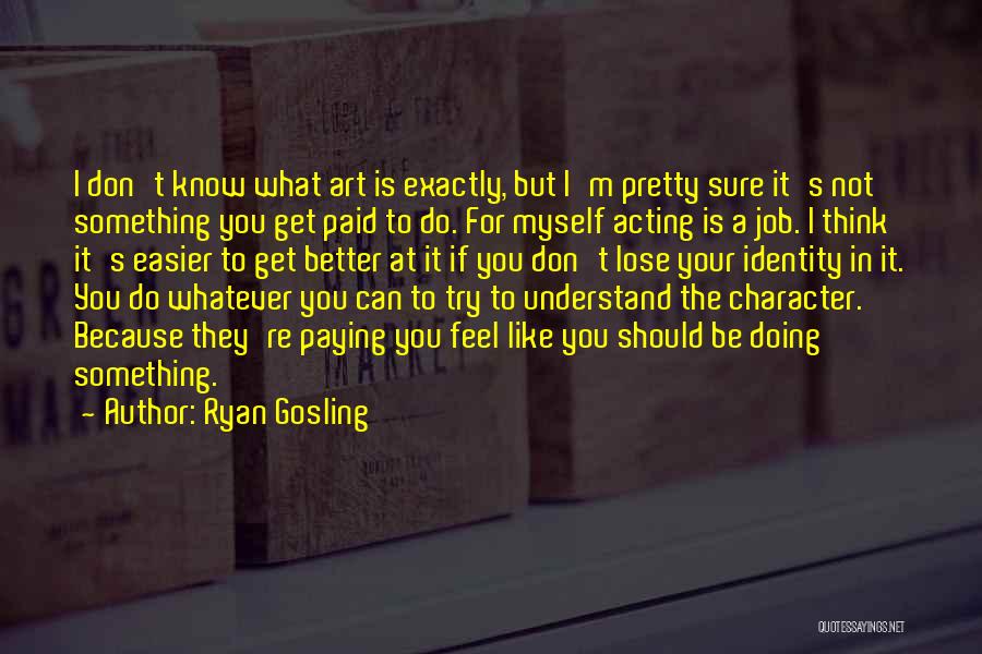 Ryan Gosling Quotes: I Don't Know What Art Is Exactly, But I'm Pretty Sure It's Not Something You Get Paid To Do. For