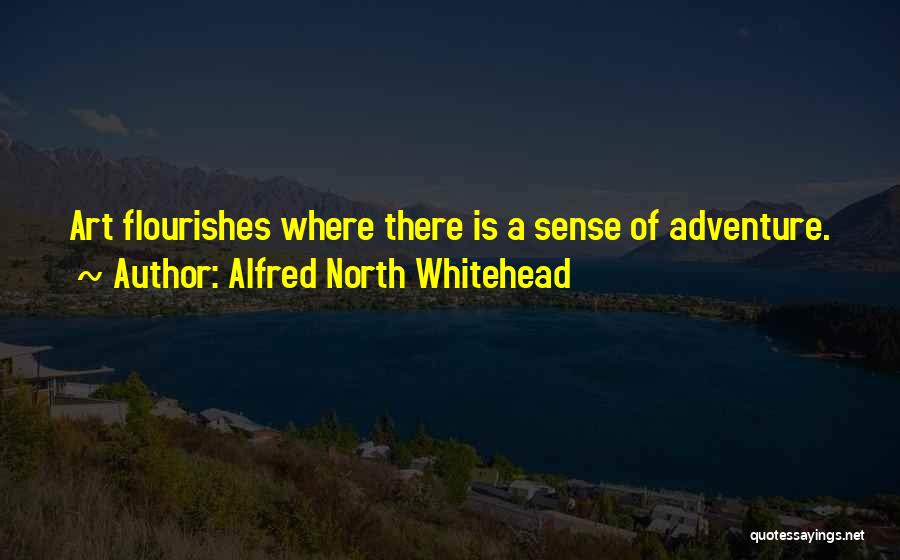 Alfred North Whitehead Quotes: Art Flourishes Where There Is A Sense Of Adventure.
