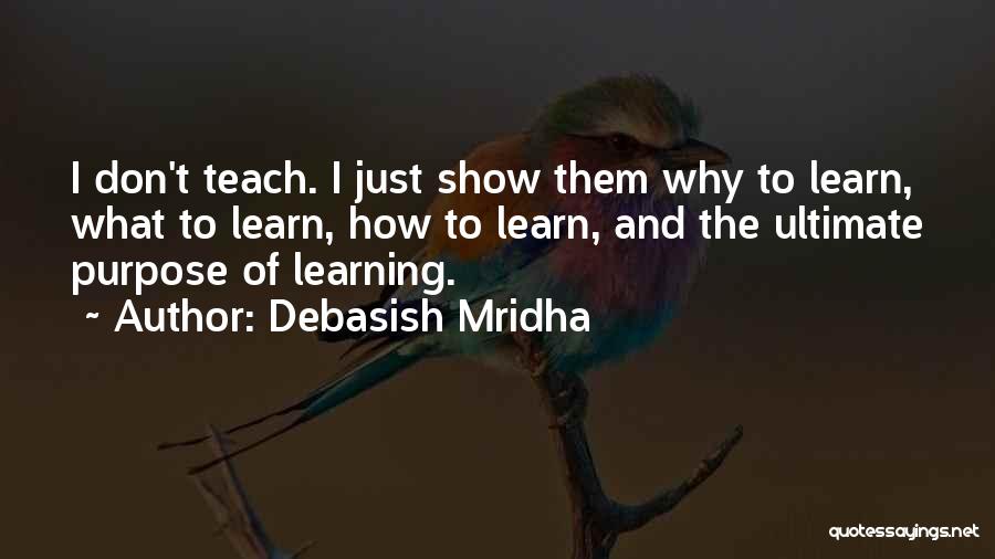 Debasish Mridha Quotes: I Don't Teach. I Just Show Them Why To Learn, What To Learn, How To Learn, And The Ultimate Purpose