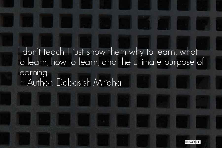 Debasish Mridha Quotes: I Don't Teach. I Just Show Them Why To Learn, What To Learn, How To Learn, And The Ultimate Purpose