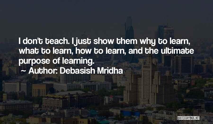 Debasish Mridha Quotes: I Don't Teach. I Just Show Them Why To Learn, What To Learn, How To Learn, And The Ultimate Purpose