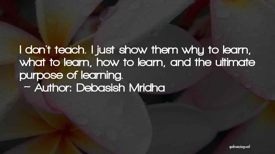 Debasish Mridha Quotes: I Don't Teach. I Just Show Them Why To Learn, What To Learn, How To Learn, And The Ultimate Purpose