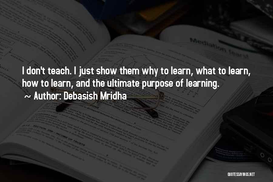 Debasish Mridha Quotes: I Don't Teach. I Just Show Them Why To Learn, What To Learn, How To Learn, And The Ultimate Purpose