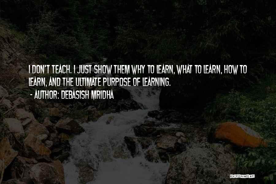 Debasish Mridha Quotes: I Don't Teach. I Just Show Them Why To Learn, What To Learn, How To Learn, And The Ultimate Purpose