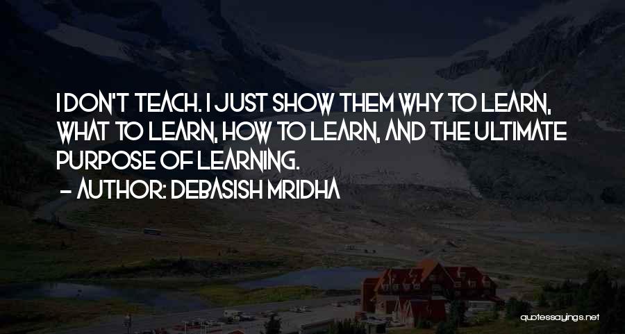 Debasish Mridha Quotes: I Don't Teach. I Just Show Them Why To Learn, What To Learn, How To Learn, And The Ultimate Purpose