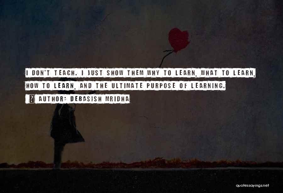 Debasish Mridha Quotes: I Don't Teach. I Just Show Them Why To Learn, What To Learn, How To Learn, And The Ultimate Purpose