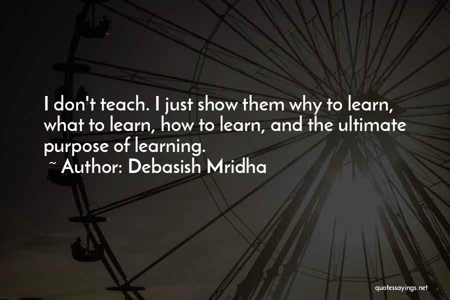 Debasish Mridha Quotes: I Don't Teach. I Just Show Them Why To Learn, What To Learn, How To Learn, And The Ultimate Purpose