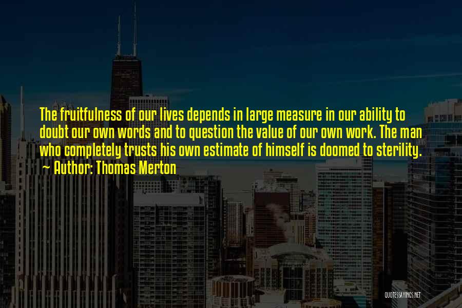 Thomas Merton Quotes: The Fruitfulness Of Our Lives Depends In Large Measure In Our Ability To Doubt Our Own Words And To Question