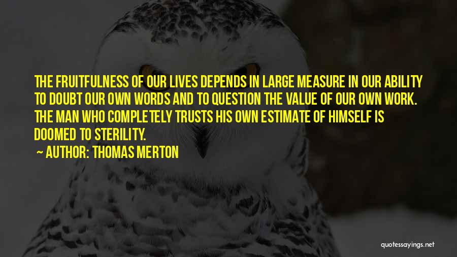 Thomas Merton Quotes: The Fruitfulness Of Our Lives Depends In Large Measure In Our Ability To Doubt Our Own Words And To Question