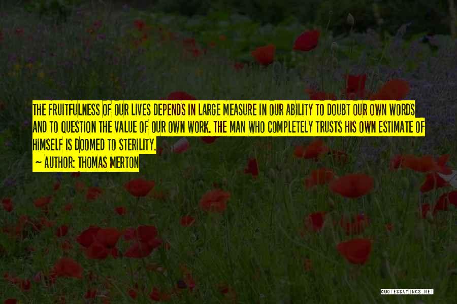 Thomas Merton Quotes: The Fruitfulness Of Our Lives Depends In Large Measure In Our Ability To Doubt Our Own Words And To Question