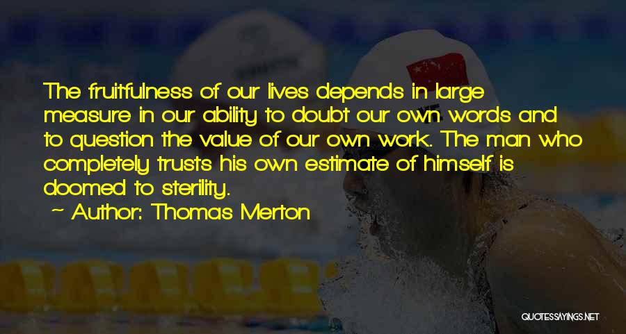 Thomas Merton Quotes: The Fruitfulness Of Our Lives Depends In Large Measure In Our Ability To Doubt Our Own Words And To Question