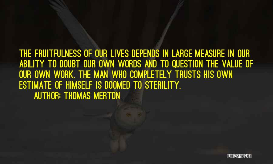Thomas Merton Quotes: The Fruitfulness Of Our Lives Depends In Large Measure In Our Ability To Doubt Our Own Words And To Question