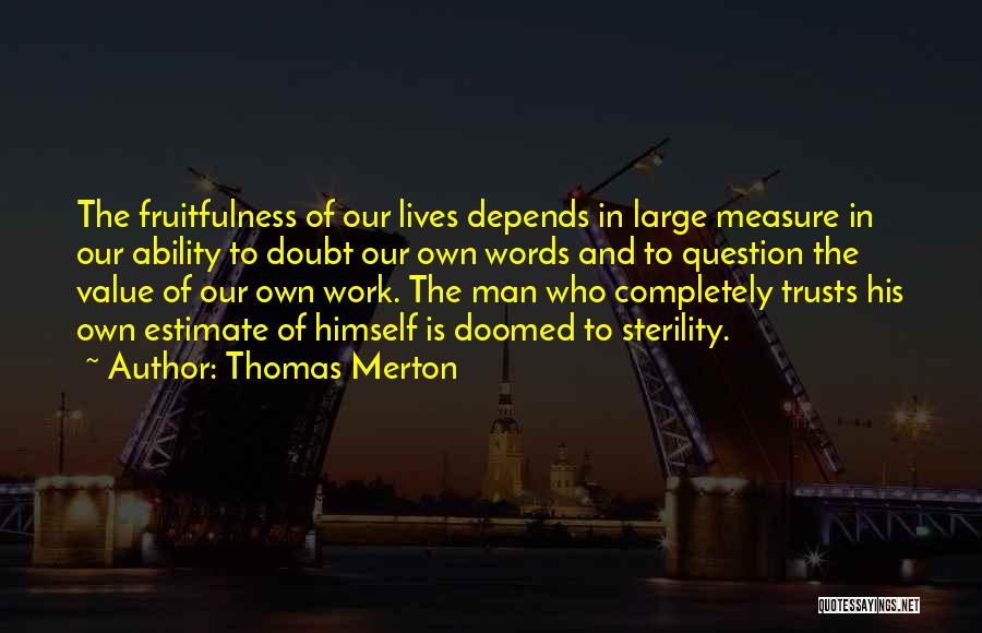 Thomas Merton Quotes: The Fruitfulness Of Our Lives Depends In Large Measure In Our Ability To Doubt Our Own Words And To Question