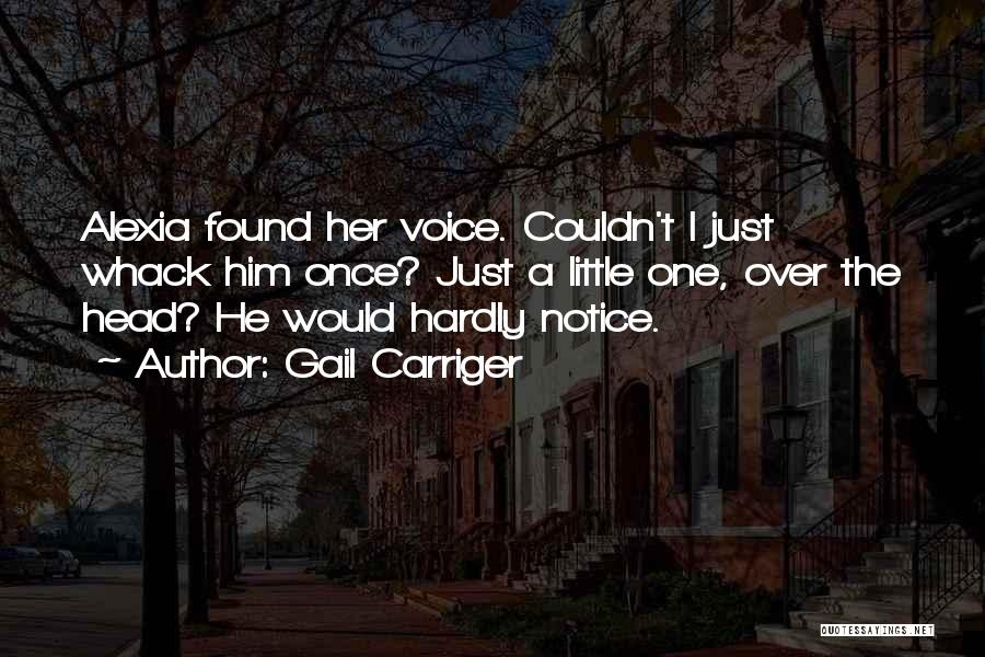 Gail Carriger Quotes: Alexia Found Her Voice. Couldn't I Just Whack Him Once? Just A Little One, Over The Head? He Would Hardly