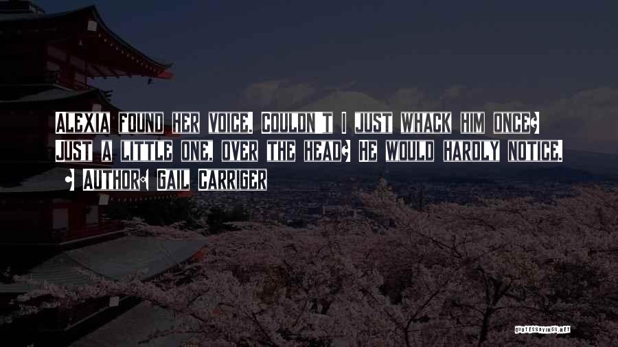Gail Carriger Quotes: Alexia Found Her Voice. Couldn't I Just Whack Him Once? Just A Little One, Over The Head? He Would Hardly