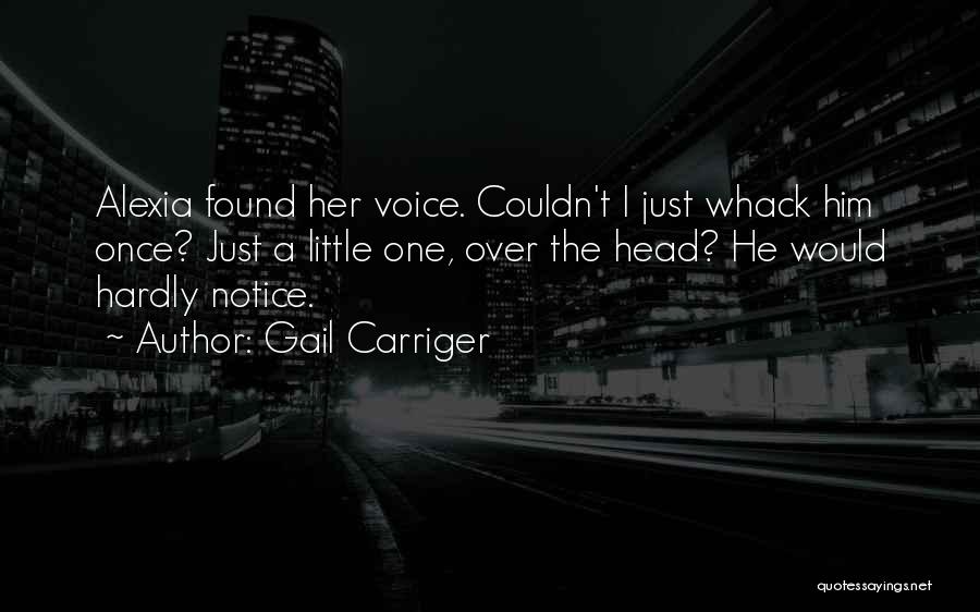 Gail Carriger Quotes: Alexia Found Her Voice. Couldn't I Just Whack Him Once? Just A Little One, Over The Head? He Would Hardly