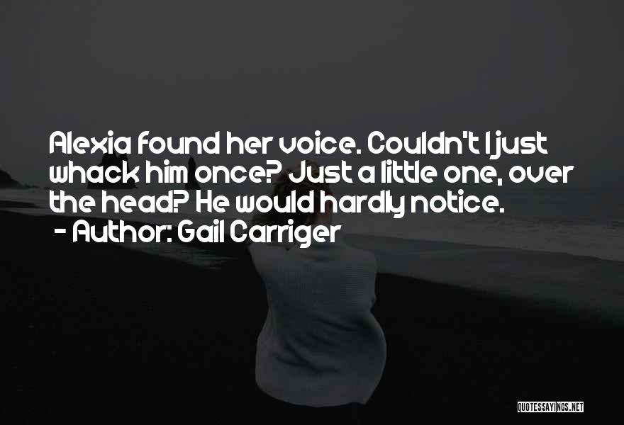 Gail Carriger Quotes: Alexia Found Her Voice. Couldn't I Just Whack Him Once? Just A Little One, Over The Head? He Would Hardly