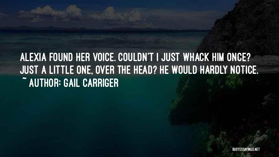 Gail Carriger Quotes: Alexia Found Her Voice. Couldn't I Just Whack Him Once? Just A Little One, Over The Head? He Would Hardly