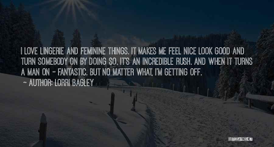 Lorri Bagley Quotes: I Love Lingerie And Feminine Things. It Makes Me Feel Nice Look Good And Turn Somebody On By Doing So.