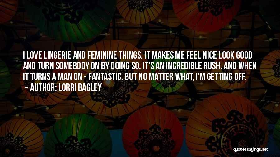 Lorri Bagley Quotes: I Love Lingerie And Feminine Things. It Makes Me Feel Nice Look Good And Turn Somebody On By Doing So.