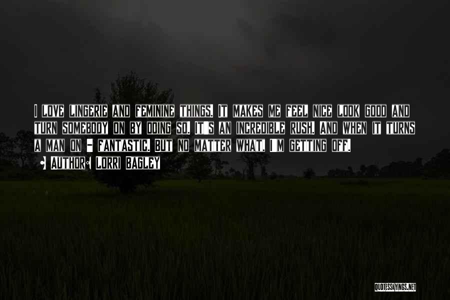 Lorri Bagley Quotes: I Love Lingerie And Feminine Things. It Makes Me Feel Nice Look Good And Turn Somebody On By Doing So.