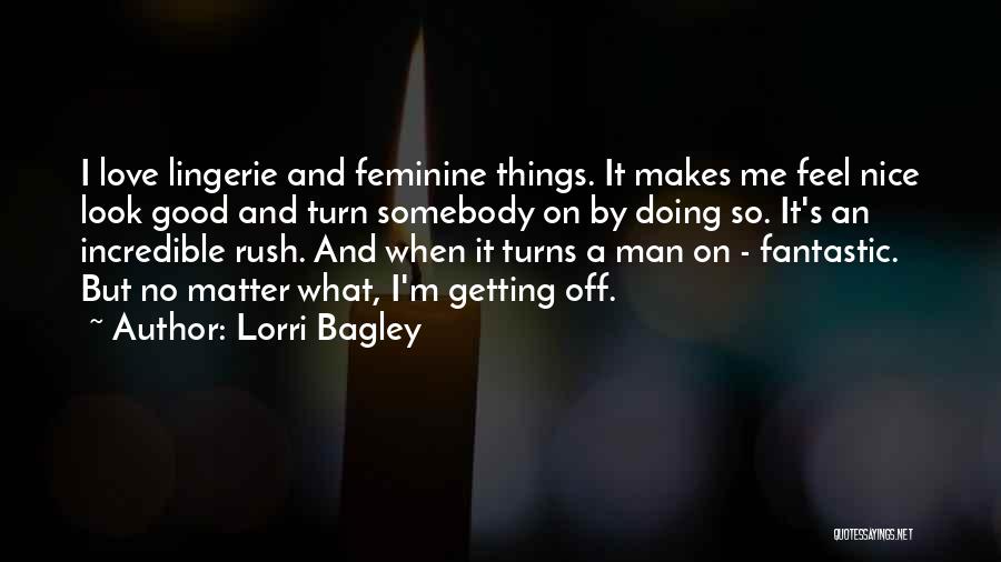 Lorri Bagley Quotes: I Love Lingerie And Feminine Things. It Makes Me Feel Nice Look Good And Turn Somebody On By Doing So.