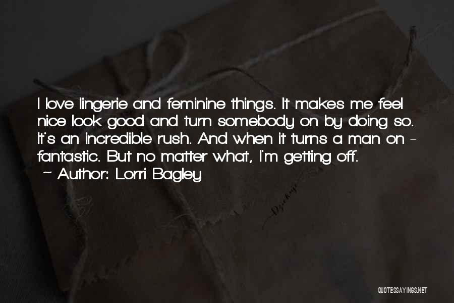 Lorri Bagley Quotes: I Love Lingerie And Feminine Things. It Makes Me Feel Nice Look Good And Turn Somebody On By Doing So.