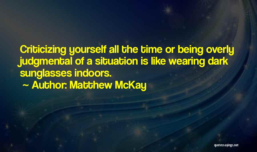 Matthew McKay Quotes: Criticizing Yourself All The Time Or Being Overly Judgmental Of A Situation Is Like Wearing Dark Sunglasses Indoors.