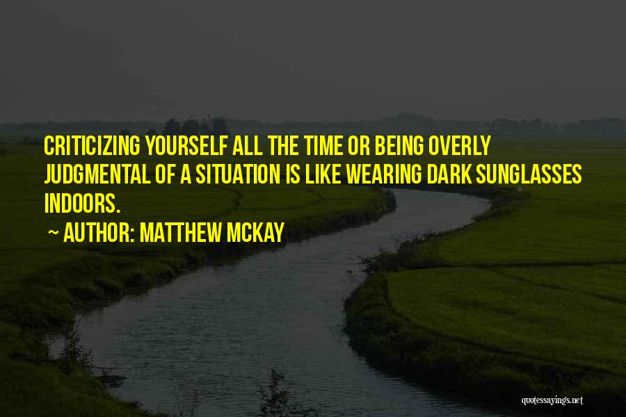 Matthew McKay Quotes: Criticizing Yourself All The Time Or Being Overly Judgmental Of A Situation Is Like Wearing Dark Sunglasses Indoors.