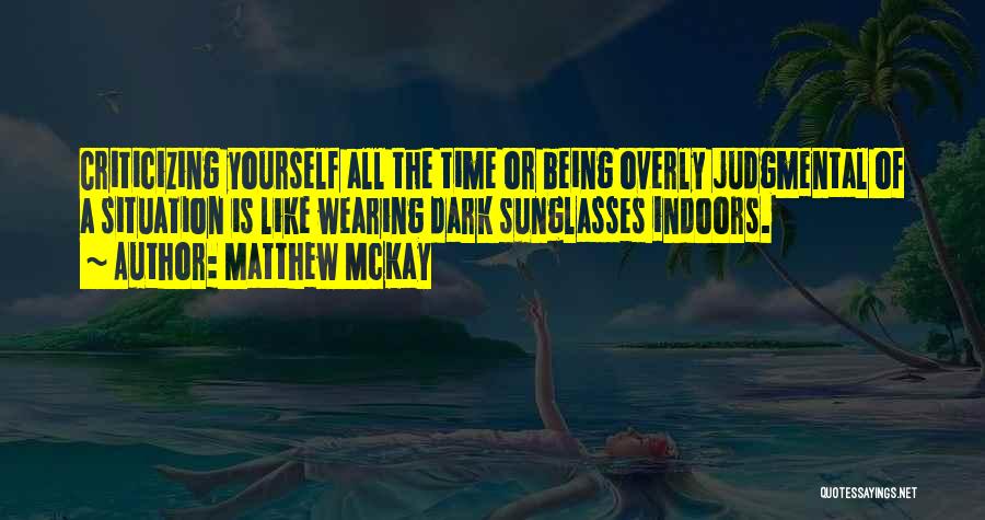 Matthew McKay Quotes: Criticizing Yourself All The Time Or Being Overly Judgmental Of A Situation Is Like Wearing Dark Sunglasses Indoors.