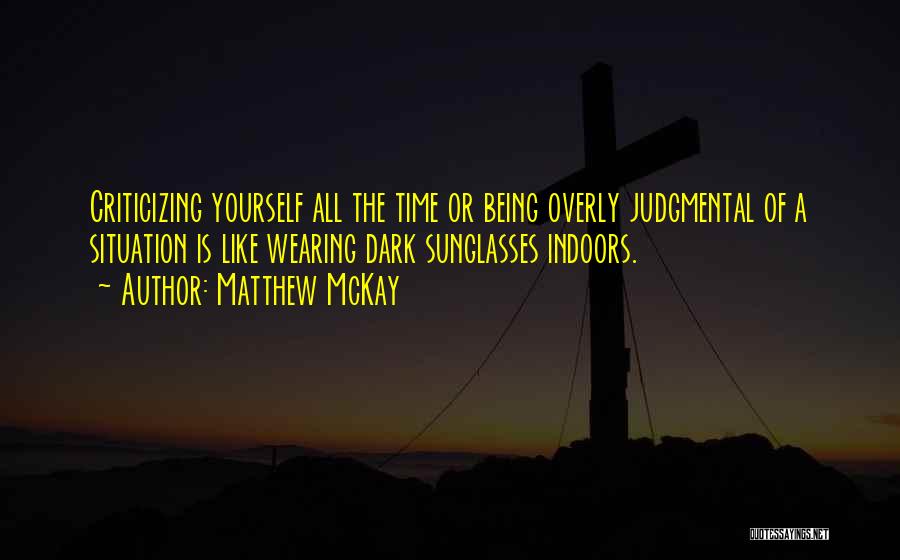 Matthew McKay Quotes: Criticizing Yourself All The Time Or Being Overly Judgmental Of A Situation Is Like Wearing Dark Sunglasses Indoors.