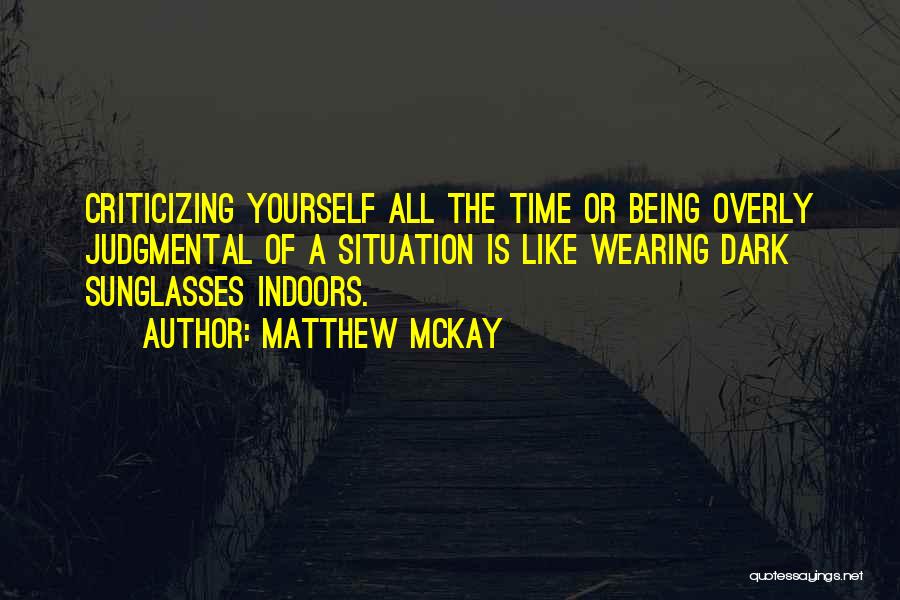 Matthew McKay Quotes: Criticizing Yourself All The Time Or Being Overly Judgmental Of A Situation Is Like Wearing Dark Sunglasses Indoors.