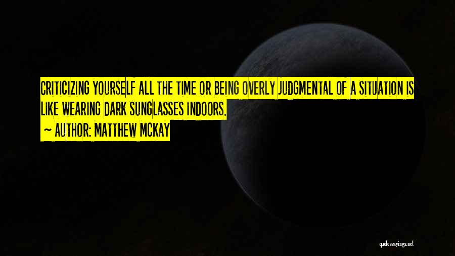 Matthew McKay Quotes: Criticizing Yourself All The Time Or Being Overly Judgmental Of A Situation Is Like Wearing Dark Sunglasses Indoors.