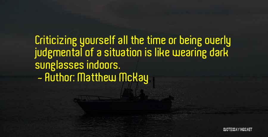 Matthew McKay Quotes: Criticizing Yourself All The Time Or Being Overly Judgmental Of A Situation Is Like Wearing Dark Sunglasses Indoors.