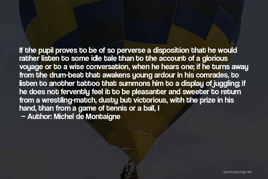 Michel De Montaigne Quotes: If The Pupil Proves To Be Of So Perverse A Disposition That He Would Rather Listen To Some Idle Tale