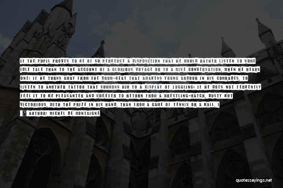 Michel De Montaigne Quotes: If The Pupil Proves To Be Of So Perverse A Disposition That He Would Rather Listen To Some Idle Tale
