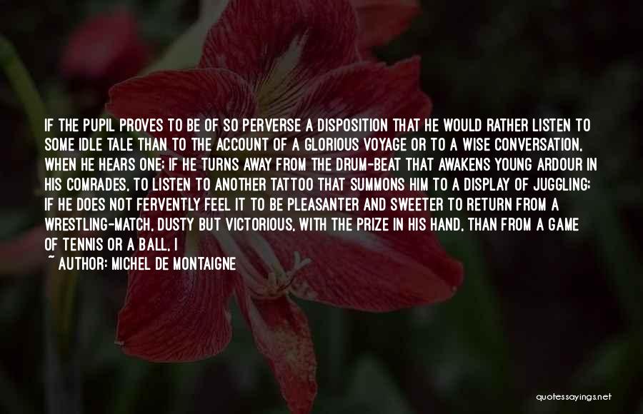 Michel De Montaigne Quotes: If The Pupil Proves To Be Of So Perverse A Disposition That He Would Rather Listen To Some Idle Tale