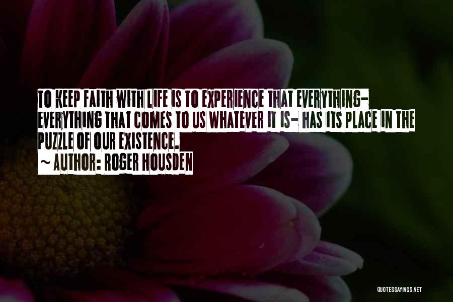 Roger Housden Quotes: To Keep Faith With Life Is To Experience That Everything- Everything That Comes To Us Whatever It Is- Has Its