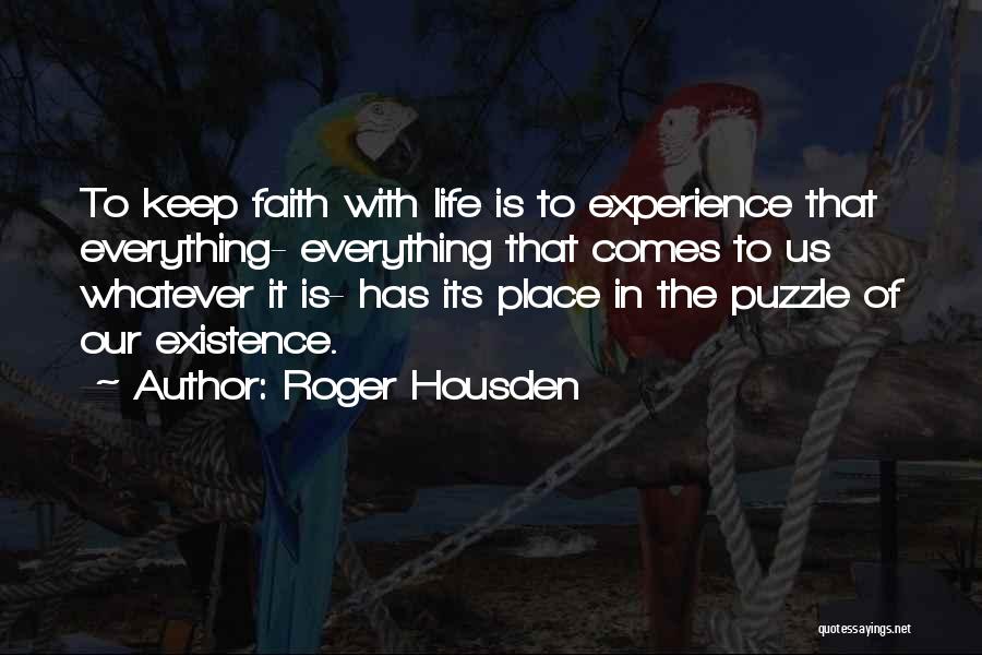 Roger Housden Quotes: To Keep Faith With Life Is To Experience That Everything- Everything That Comes To Us Whatever It Is- Has Its