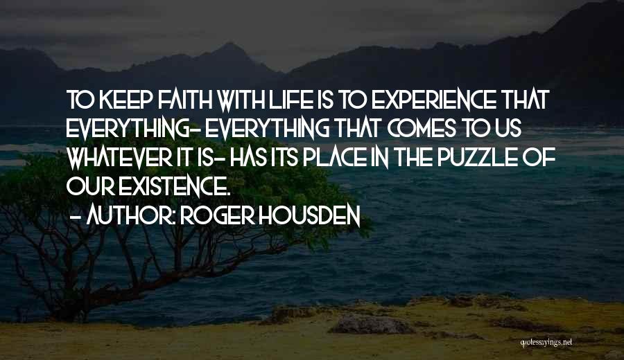 Roger Housden Quotes: To Keep Faith With Life Is To Experience That Everything- Everything That Comes To Us Whatever It Is- Has Its