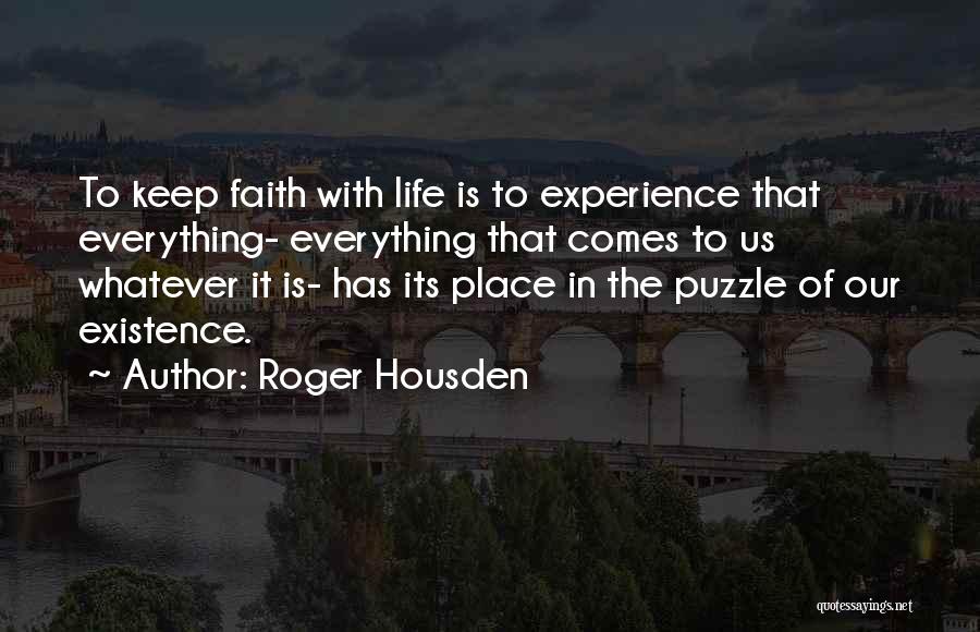 Roger Housden Quotes: To Keep Faith With Life Is To Experience That Everything- Everything That Comes To Us Whatever It Is- Has Its