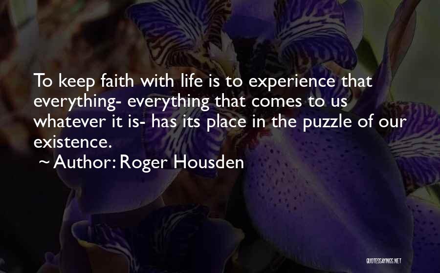 Roger Housden Quotes: To Keep Faith With Life Is To Experience That Everything- Everything That Comes To Us Whatever It Is- Has Its