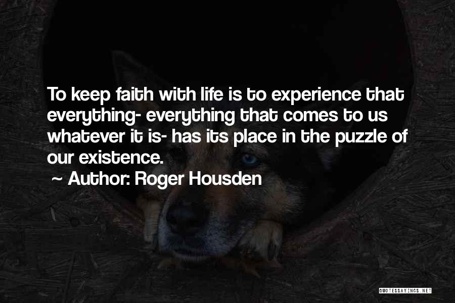 Roger Housden Quotes: To Keep Faith With Life Is To Experience That Everything- Everything That Comes To Us Whatever It Is- Has Its