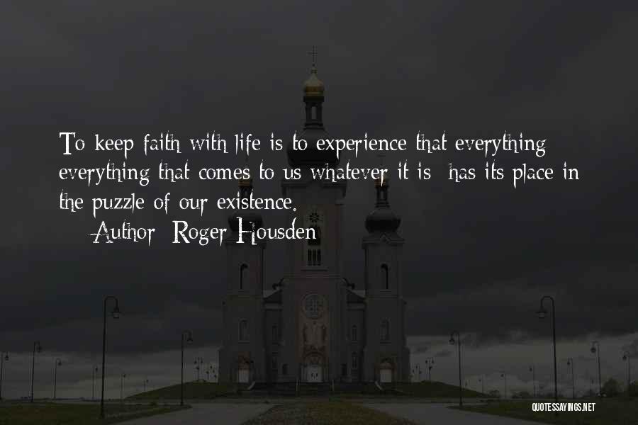 Roger Housden Quotes: To Keep Faith With Life Is To Experience That Everything- Everything That Comes To Us Whatever It Is- Has Its