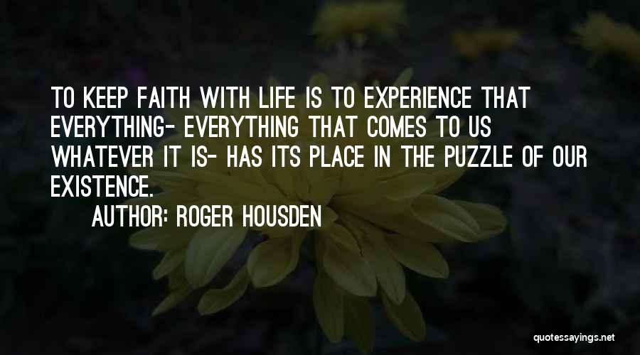 Roger Housden Quotes: To Keep Faith With Life Is To Experience That Everything- Everything That Comes To Us Whatever It Is- Has Its