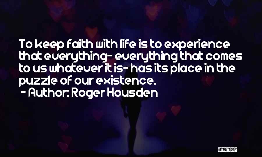 Roger Housden Quotes: To Keep Faith With Life Is To Experience That Everything- Everything That Comes To Us Whatever It Is- Has Its