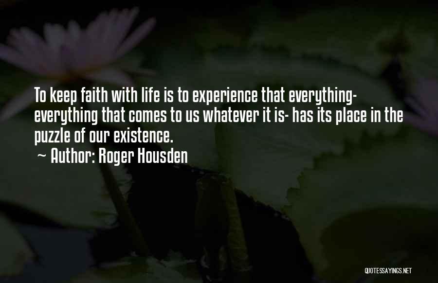 Roger Housden Quotes: To Keep Faith With Life Is To Experience That Everything- Everything That Comes To Us Whatever It Is- Has Its