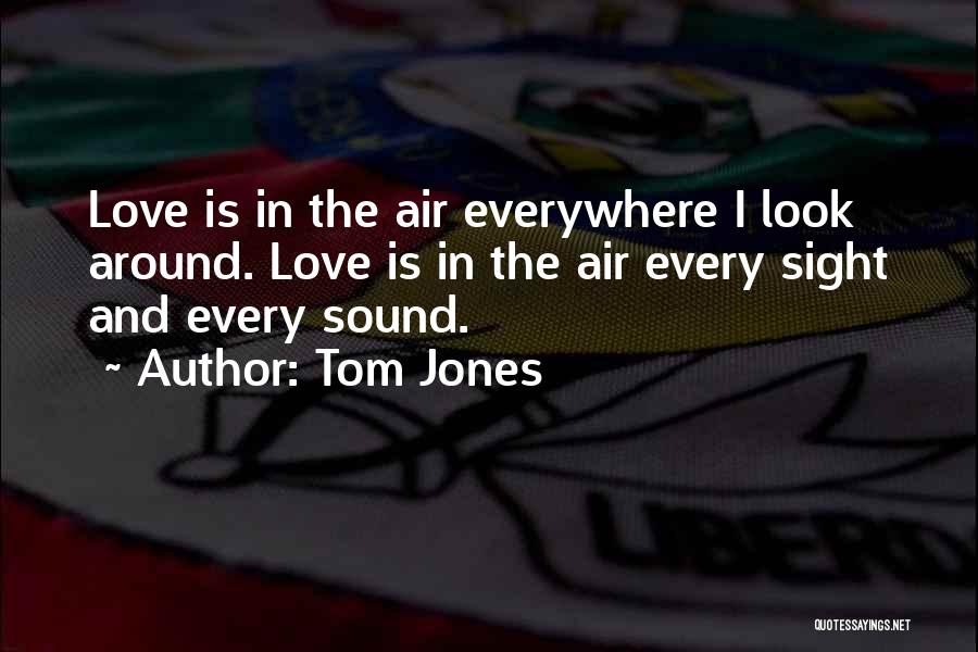 Tom Jones Quotes: Love Is In The Air Everywhere I Look Around. Love Is In The Air Every Sight And Every Sound.