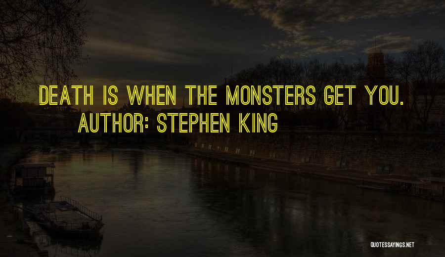 Stephen King Quotes: Death Is When The Monsters Get You.